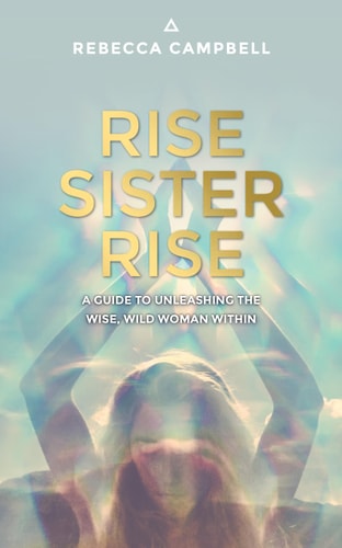 Rise Sister Rise A Guide to Unleashing the Wise, Wild Woman Within — Rebecca Campbell