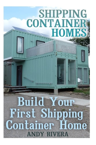 Shipping Container Homes Build Your First Shipping Container Home: (Shipping Container Home Plans, Shipping Containers Homes) — Andy Rivera