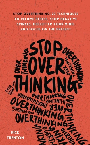 Stop Overthinking 23 Techniques to Relieve Stress, Stop Negative Spirals, Declutter Your Mind, and Focus on the Present — Nick Trenton