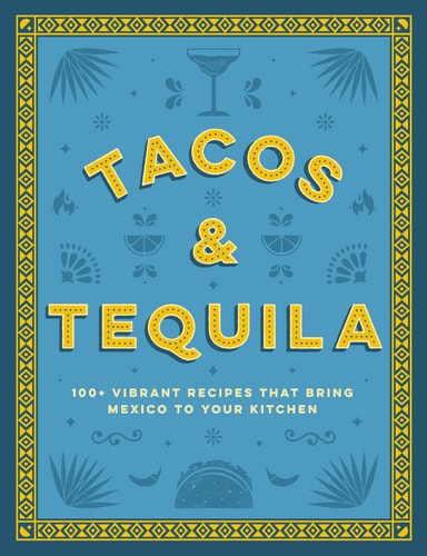 Tacos and Tequila the 100+ Vibrant Recipes That Bring Mexico to Your Kitchen — Cider Mill Press