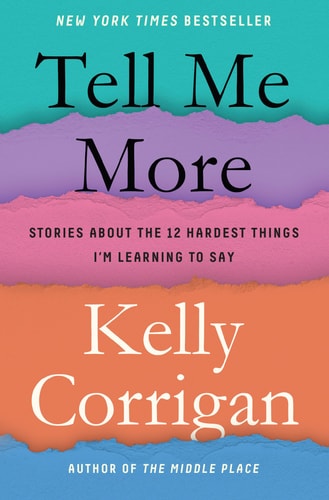 Tell Me More Stories About the 12 Hardest Things I’m Learning to Say — Kelly Corrigan
