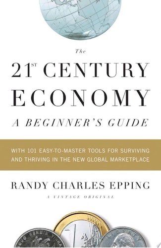 The 21st Century Economy–A Beginner’s Guide With 101 Easy-to-Master Tools for Surviving and Thriving in the New Global Marketplace — Randy Charles Epping