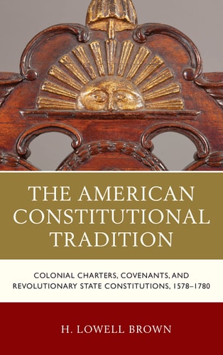 The American Constitutional Tradition Colonial Charters, Covenants, and Revolutionary State Constitutions, 1578–1780 — H. Lowell Brown