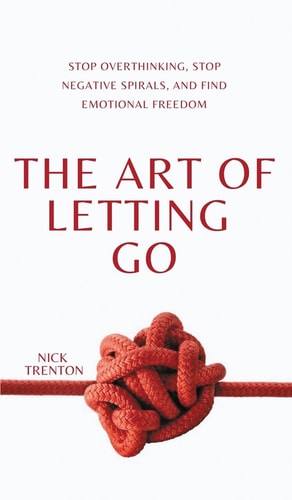 The Art of Letting Go Stop Overthinking, Stop Negative Spirals, and Find Emotional Freedom — Nick Trenton