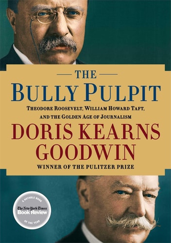 The Bully Pulpit Theodore Roosevelt, William Howard Taft, and the Golden Age of Journalism — Doris Kearns Goodwin