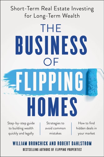 The Business of Flipping Homes Short-Term Real Estate Investing for Long-Term Wealth — William Bronchick