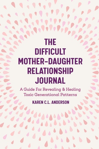 The Difficult Mother-Daughter Relationship Journal A Guide for Revealing and Healing Toxic Generational Patterns (Companion Journal to Difficult Mothers Adult Daughters) — Karen C L Anderson