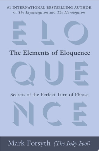The Elements of Eloquence Secrets of the Perfect Turn of Phrase — Mark Forsyth