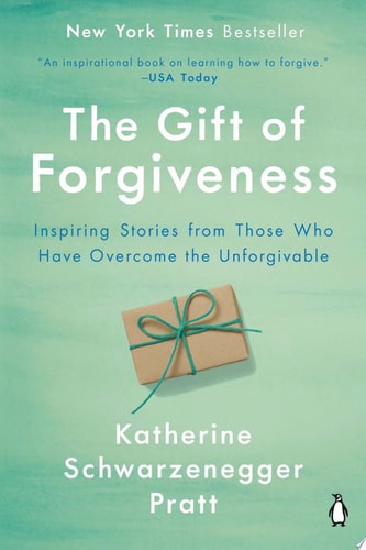 The Gift of Forgiveness Inspiring Stories from Those Who Have Overcome the Unforgivable — Katherine Schwarzenegger Pratt