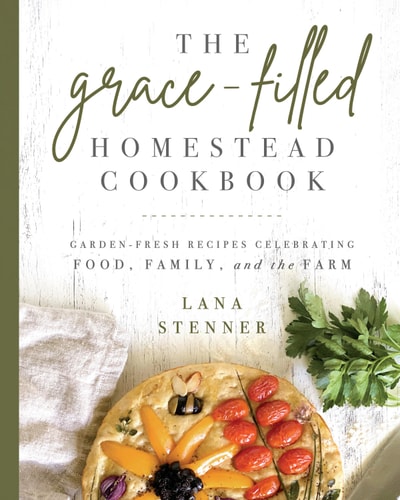 The Grace-Filled Homestead Cookbook Garden-Fresh Recipes Celebrating Food, Family, and the Farm — Lana Stenner