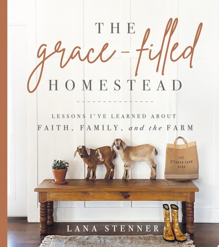 The Grace-Filled Homestead Lessons I’ve Learned about Faith, Family, and the Farm — Lana Stenner