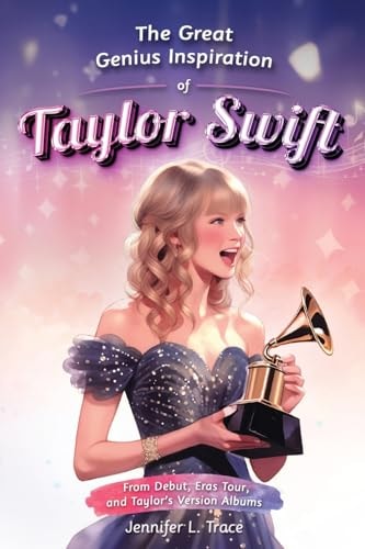 The Great Genius Inspiration of Taylor Swift From Debut, Eras Tour, and Taylor’s Version Albums – A Women Empowering Musical Biography for All Ages — Jennifer L. Trace