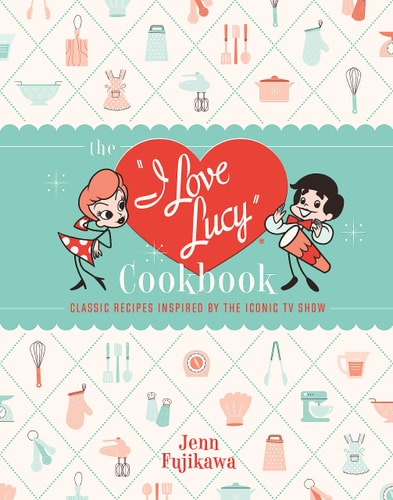 The I Love Lucy Cookbook Classic Recipes Inspired by the Iconic TV Show — Jenn Fujikawa