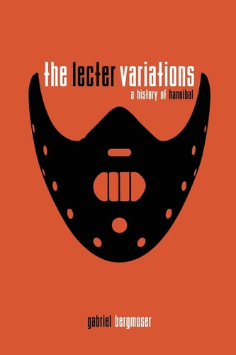 The Lecter Variations – A History of Hannibal — Gabriel Bergmoser