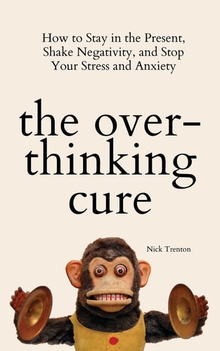 The Overthinking Cure How to Stay in the Present, Shake Negativity, and Stop Your Stress and Anxiety — Nick Trenton