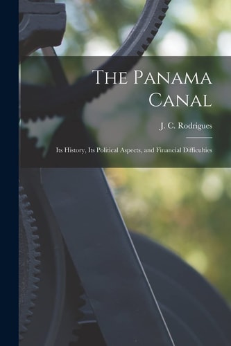 The Panama Canal; Its History, Its Political Aspects, and Financial Difficulties — Rodrigues J C (José Carlos)