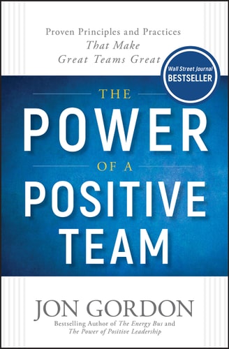The Power of a Positive Team Proven Principles and Practices that Make Great Teams Great — Jon Gordon
