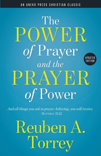 The Power of Prayer and the Prayer of Power And All Things You Ask in Prayer, Believing, You Will Receive. – Matthew 21:22 — Reuben A. Torrey
