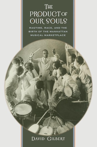 The Product of Our Souls Ragtime, Race, and the Birth of the Manhattan Musical Marketplace — David Gilbert
