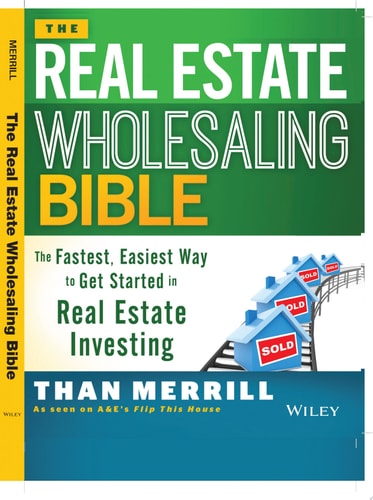 The Real Estate Wholesaling Bible The Fastest, Easiest Way to Get Started in Real Estate Investing — Than Merrill