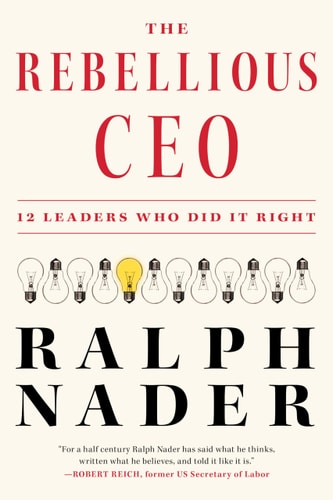 The Rebellious CEO 12 Leaders Who Did It Right — Ralph Nader