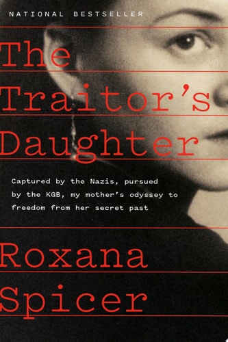 The Traitor’s Daughter Captured by the Nazis, Pursued by the KGB, My Mother’s Odyssey to Freedom from Her Secret Past — Roxana Spicer