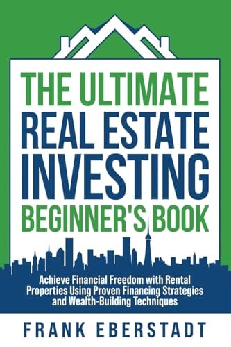 The Ultimate Real Estate Investing Beginner’s Book Achieve Financial Freedom with Rental Properties Using Proven Financing Strategies and Wealth-Building Techniques — Frank Eberstadt