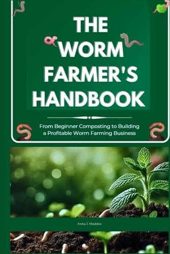 The Worm Farmer’s Handbook From Beginner Composting to Building a Profitable Worm Farming Business: Grow Healthy Soil, Reduce Waste, and Turn Worm Farming Into a Sustainable Side Business — ANITA J. MADDOX