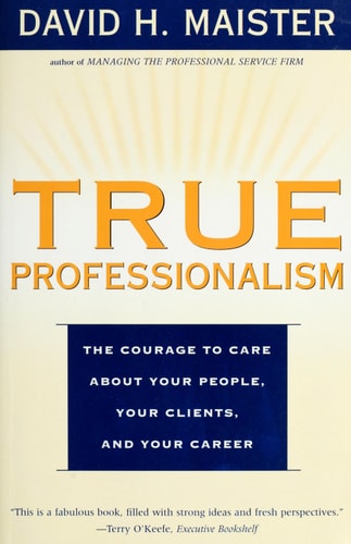 True Professionalism The Courage to Care About Your People, Your Clients, and Your Career — David H. Maister