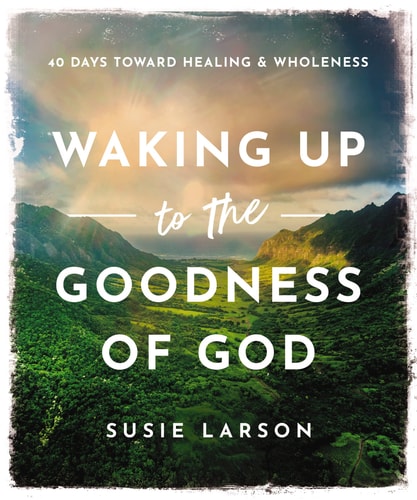 Waking Up to the Goodness of God 40 Days Toward Healing and Wholeness — Susie Larson