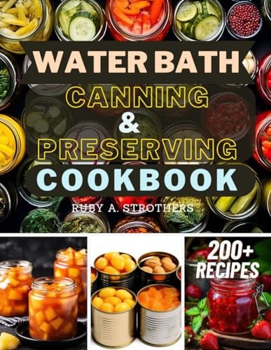 Water Bath Canning and Preserving Cookbook Ultimate Water Bath Canning and Preserving Guide with 200+ Modern Homesteading, Prepping, and Delicious Recipes to Stock Your Pantry and Achieve Self-Sufficiency — Ruby a Strothers
