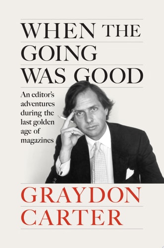 When the Going Was Good An Editor’s Adventures During the Last Golden Age of Magazines — Graydon Carter