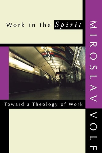 Work in the Spirit Toward a Theology of Work — Miroslav Volf