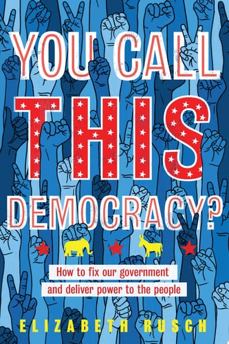You Call this Democracy? How to Fix Our Government and Deliver Power to the People — Elizabeth Rusch