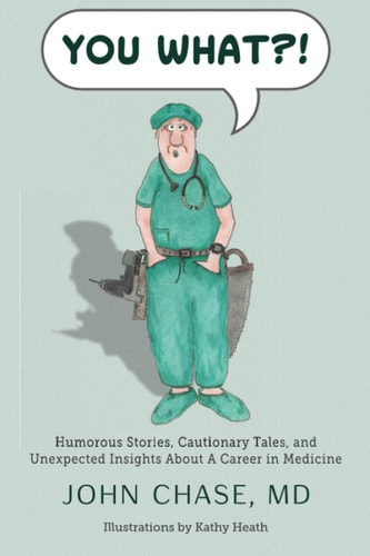 You What?! Humorous Stories, Cautionary Tales, and Unexpected Insights about a Career in Medicine — John Chase