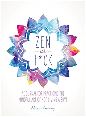 Zen as F*ck A Journal for Practicing the Mindful Art of Not Giving a Sh*t — Monica Sweeney