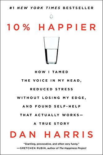 10% Happier How I Tamed the Voice in My Head, Reduced Stress Without Losing My Edge, and Found Self-Help That Actually Works–A True Story — Dan Harris