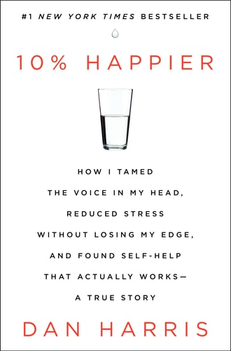 10% Happier How I Tamed the Voice in My Head, Reduced Stress Without Losing My Edge, and Found Self-Help That Actually Works–A True Story — Dan Harris