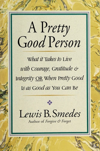A Pretty Good Person What it Takes to Live with Courage, Gratitude, and Integrity, Or, When Pretty Good is as Good as You Can be — Lewis B. Smedes