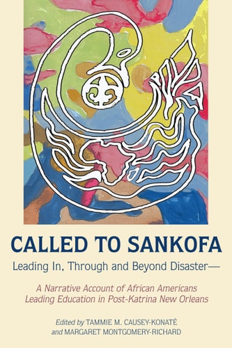Called to Sankofa Leading In, Through and Beyond Disaster–a Narrative Account of African Americans Leading Education in Post-Katrina New Orleans — Tammie M. Causey-Konate