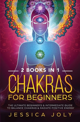 Chakras for Beginners 2 Books in 1 – The Ultimate Beginner’s & Intermediate Guide to Balance Chakras & Radiate Positive Energy — Jessica Joly