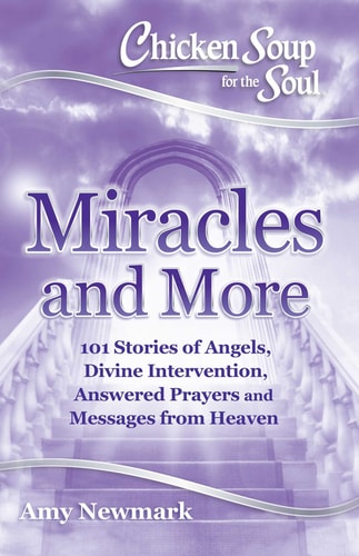 Chicken Soup for the Soul: Miracles and More 101 Stories of Angels, Divine Intervention, Answered Prayers and Messages from Heaven — Amy Newmark