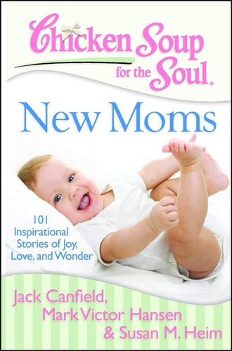 Chicken Soup for the Soul: New Moms 101 Inspirational Stories of Joy, Love, and Wonder — Jack Canfield