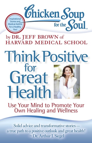 Chicken Soup for the Soul: Think Positive for Great Health Use Your Mind to Promote Your Own Healing and Wellness — Dr. Jeff Brown