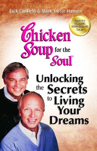 Chicken Soup for the Soul: Unlocking the Secrets to Living Your Dreams Inspirational Stories, Powerful Principles and Practical Techniques to Help You Make Your Dreams Come True — Jack Canfield