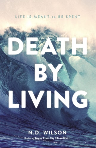 Death by Living Life Is Meant to Be Spent — N. D. Wilson