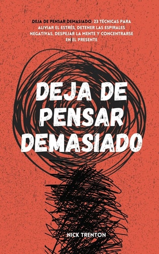 Deja de pensar demasiado 23 técnicas para aliviar el estrés, detener las espirales negativas, despejar la mente y concentrarse en el presente — Nick Trenton