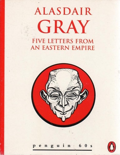Five Letters from an Eastern Empire Describing Etiquette, Government, Irrigation, Education, Clogs, Kites, Rumour, Poetry, Justice, Massage, Town-planning, Sex and Ventriloquism in an Obsolete Nation — Alasdair Gray