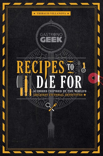 Gastronogeek: Recipes to Die For 40 Dishes Inspired by the World’s Greatest Fictional Detectives (Detective Cookbook; Mystery Cookbook) — Thibaud Villanova
