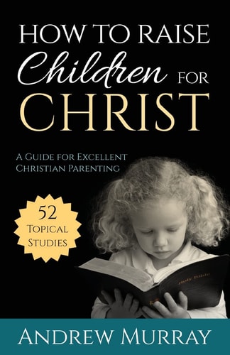 How to Raise Children for Christ A Guide for Excellent Christian Parenting — Andrew Murray